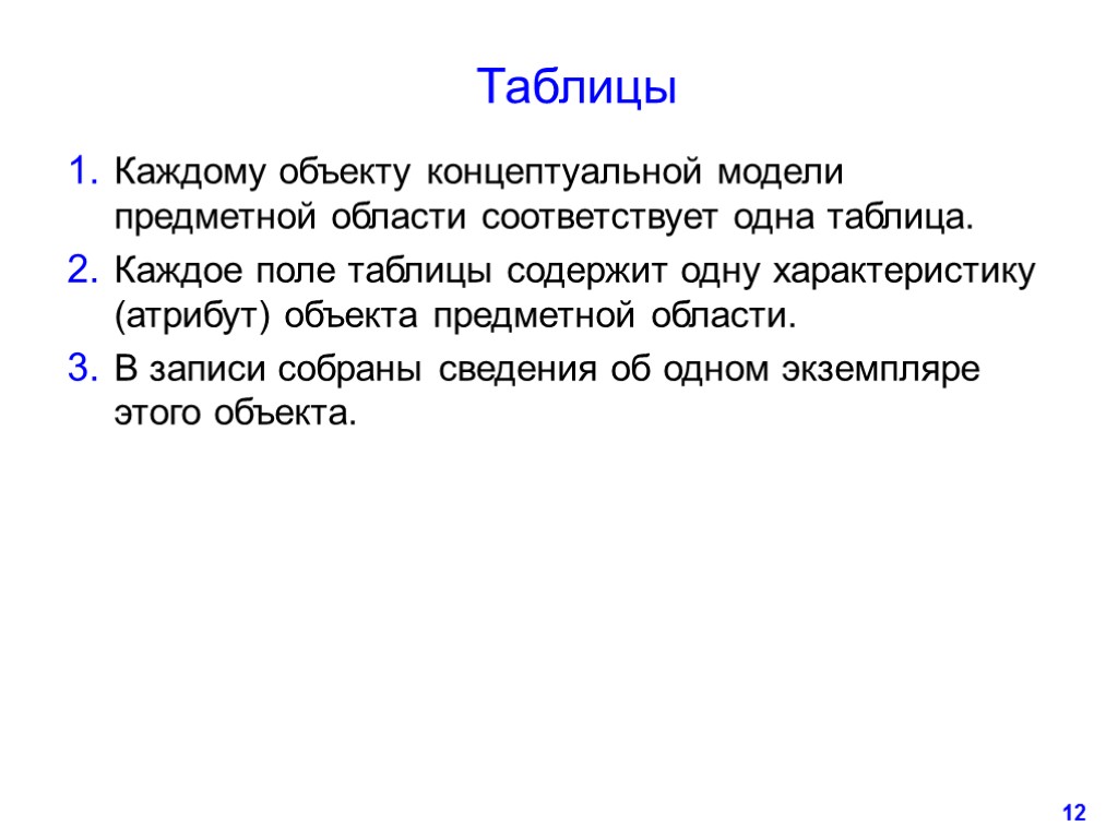 12 Таблицы Каждому объекту концептуальной модели предметной области соответствует одна таблица. Каждое поле таблицы